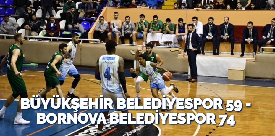 BÜYÜKŞEHİR BELEDİYESPOR 59 – BORNOVA BELEDİYESPOR 74