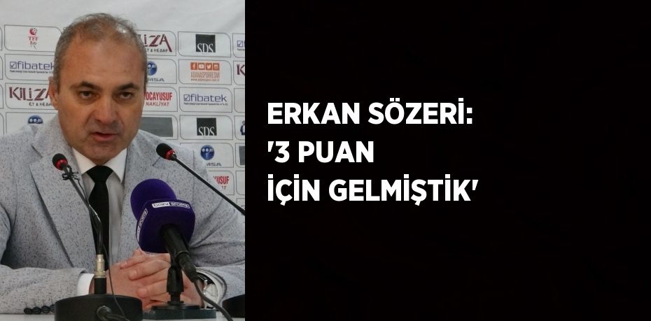 ERKAN SÖZERİ: ‘3 PUAN İÇİN GELMİŞTİK’