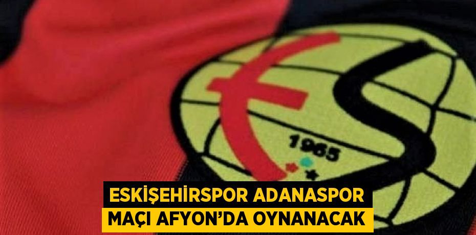 ESKİŞEHİRSPOR ADANASPOR MAÇI AFYON’DA OYNANACAK