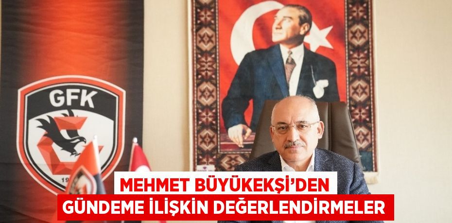 MEHMET BÜYÜKEKŞİ’DEN GÜNDEME İLİŞKİN DEĞERLENDİRMELER