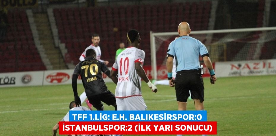 TFF 1.LİG: E.H. BALIKESİRSPOR:0 İSTANBULSPOR:2 (İLK YARI SONUCU)