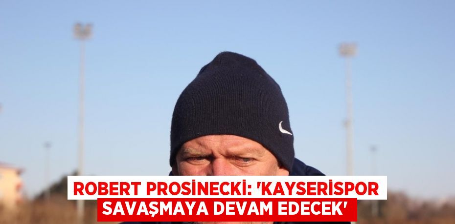 ROBERT PROSİNECKİ: ‘KAYSERİSPOR SAVAŞMAYA DEVAM EDECEK’