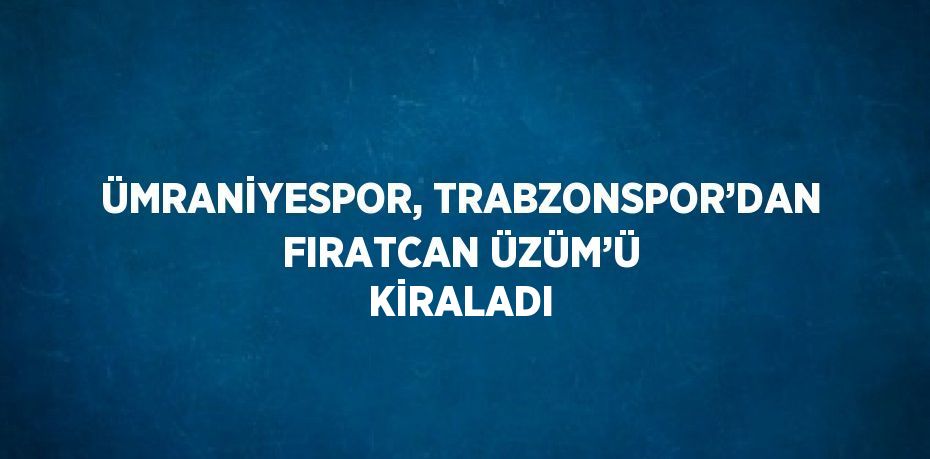 ÜMRANİYESPOR, TRABZONSPOR’DAN FIRATCAN ÜZÜM’Ü KİRALADI