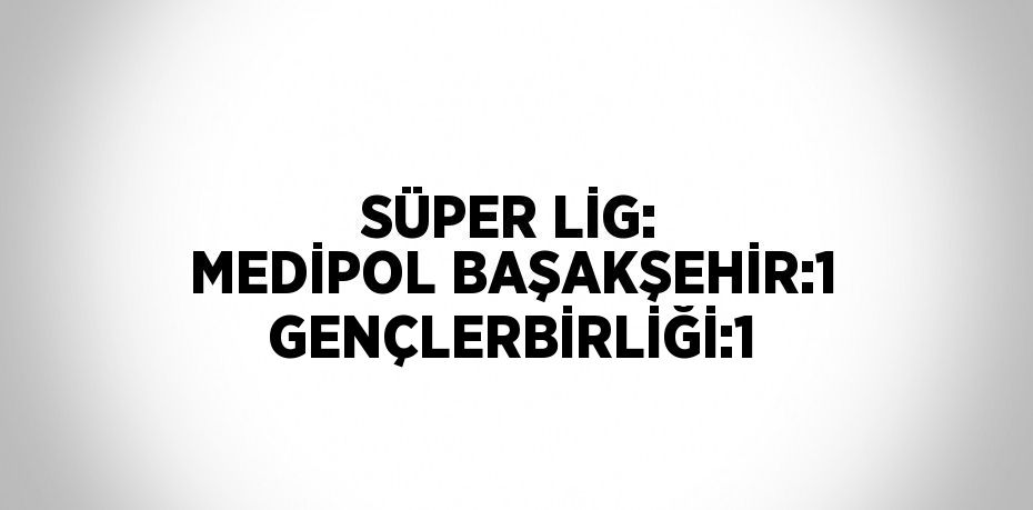 SÜPER LİG: MEDİPOL BAŞAKŞEHİR:1 GENÇLERBİRLİĞİ:1