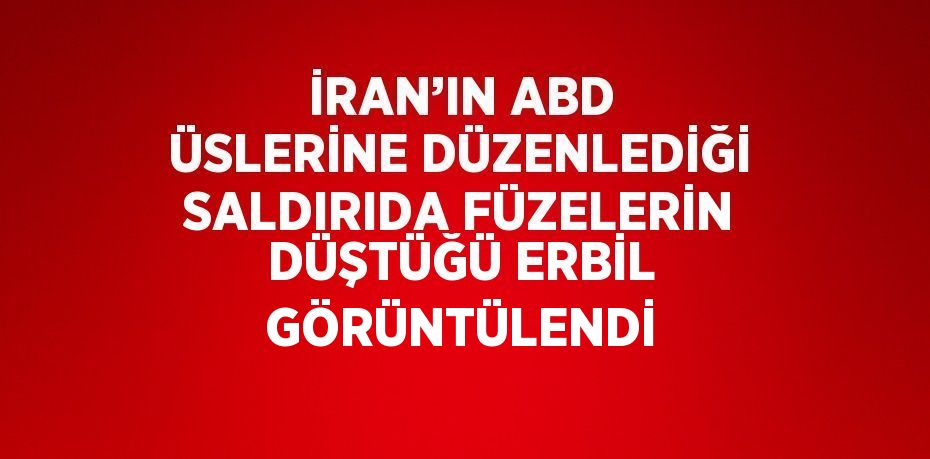 İRAN’IN ABD ÜSLERİNE DÜZENLEDİĞİ SALDIRIDA FÜZELERİN DÜŞTÜĞÜ ERBİL GÖRÜNTÜLENDİ