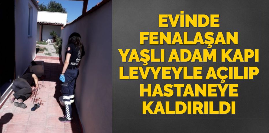 EVİNDE FENALAŞAN YAŞLI ADAM KAPI LEVYEYLE AÇILIP HASTANEYE KALDIRILDI