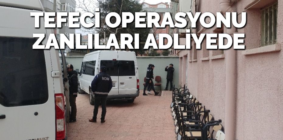 TEFECİ OPERASYONU ZANLILARI ADLİYEDE