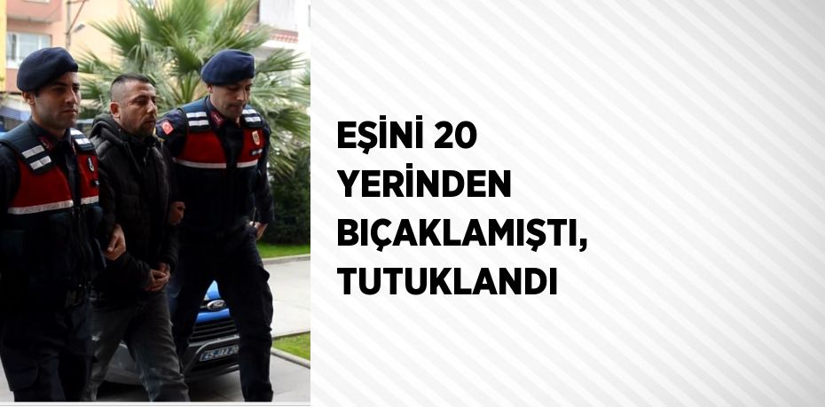 EŞİNİ 20 YERİNDEN BIÇAKLAMIŞTI, TUTUKLANDI