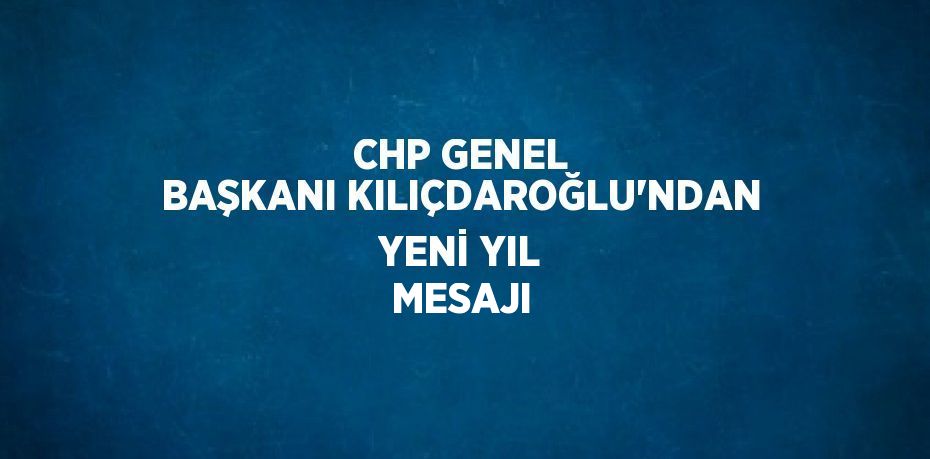 CHP GENEL BAŞKANI KILIÇDAROĞLU’NDAN YENİ YIL MESAJI