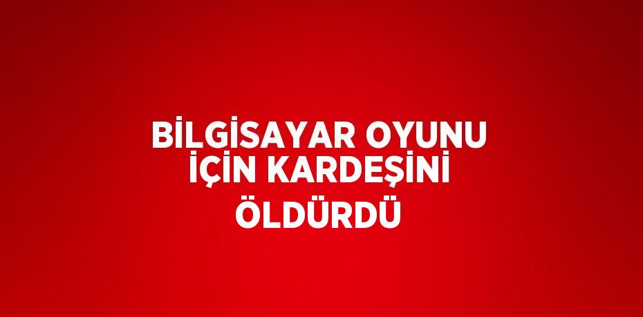 BİLGİSAYAR OYUNU İÇİN KARDEŞİNİ ÖLDÜRDÜ