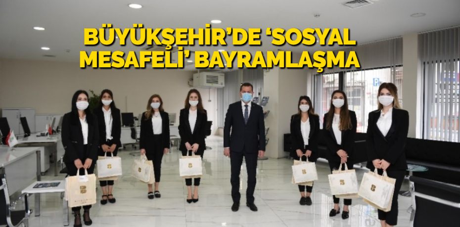 BÜYÜKŞEHİR’DE ‘SOSYAL MESAFELİ’ BAYRAMLAŞMA