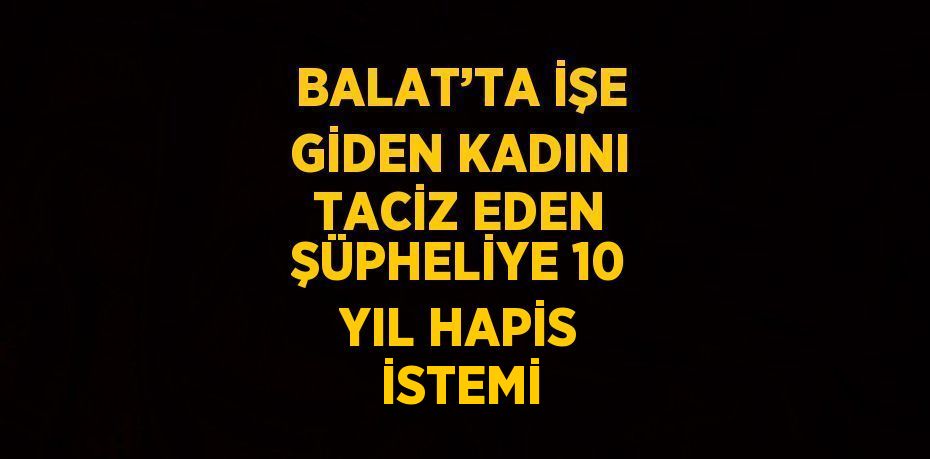 BALAT’TA İŞE GİDEN KADINI TACİZ EDEN ŞÜPHELİYE 10 YIL HAPİS İSTEMİ