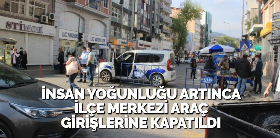 İNSAN YOĞUNLUĞU ARTINCA İLÇE MERKEZİ ARAÇ GİRİŞLERİNE KAPATILDI