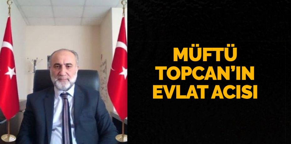 MÜFTÜ TOPCAN’IN EVLAT ACISI