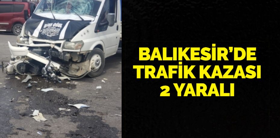 BALIKESİR’DE TRAFİK KAZASI 2 YARALI