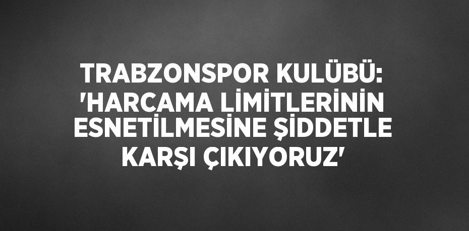 TRABZONSPOR KULÜBÜ: ‘HARCAMA LİMİTLERİNİN ESNETİLMESİNE ŞİDDETLE KARŞI ÇIKIYORUZ’