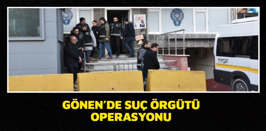 GÖNEN’DE SUÇ ÖRGÜTÜ OPERASYONU