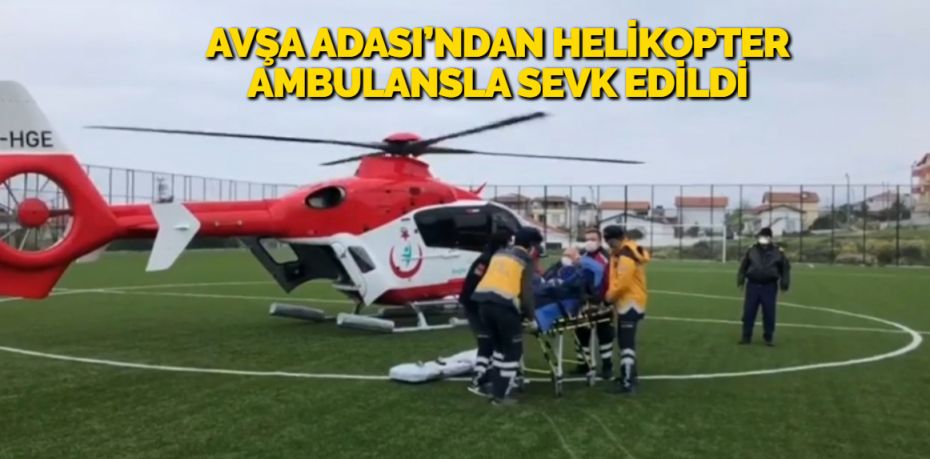 AVŞA ADASI’NDAN HELİKOPTER AMBULANSLA SEVK EDİLDİ