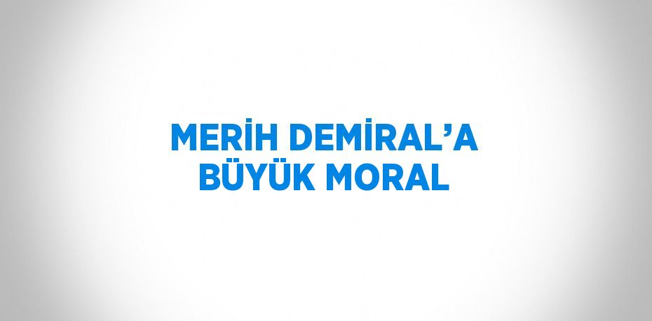 MERİH DEMİRAL’A BÜYÜK MORAL