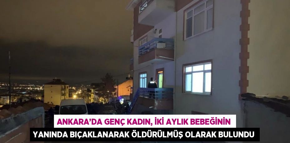 ANKARA’DA GENÇ KADIN, İKİ AYLIK BEBEĞİNİN YANINDA BIÇAKLANARAK ÖLDÜRÜLMÜŞ OLARAK BULUNDU