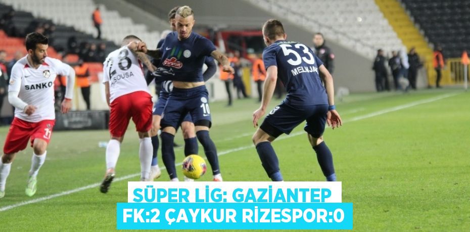 SÜPER LİG: GAZİANTEP FK:2 ÇAYKUR RİZESPOR:0