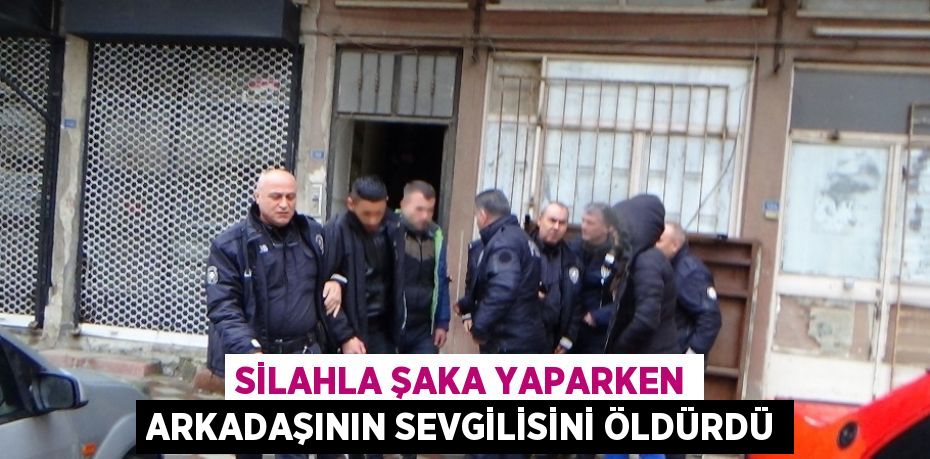 SİLAHLA ŞAKA YAPARKEN ARKADAŞININ SEVGİLİSİNİ ÖLDÜRDÜ