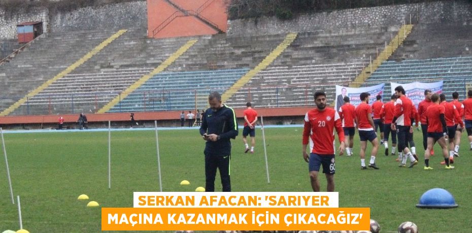 SERKAN AFACAN: ‘SARIYER MAÇINA KAZANMAK İÇİN ÇIKACAĞIZ’