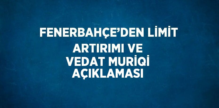 FENERBAHÇE’DEN LİMİT ARTIRIMI VE VEDAT MURİQİ AÇIKLAMASI