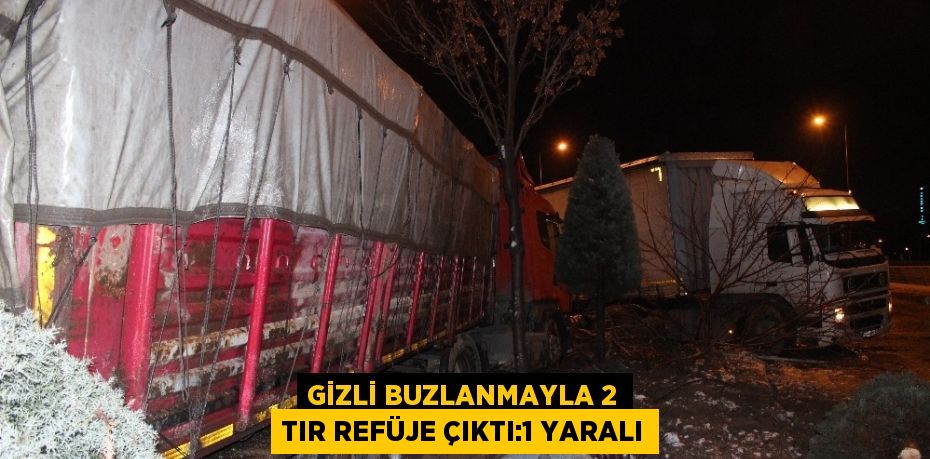 GİZLİ BUZLANMAYLA 2 TIR REFÜJE ÇIKTI:1 YARALI