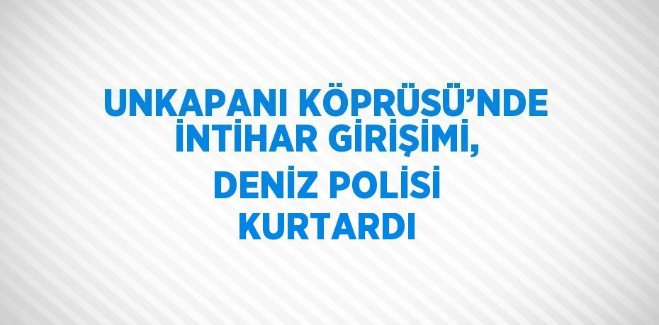 UNKAPANI KÖPRÜSÜ’NDE İNTİHAR GİRİŞİMİ, DENİZ POLİSİ KURTARDI