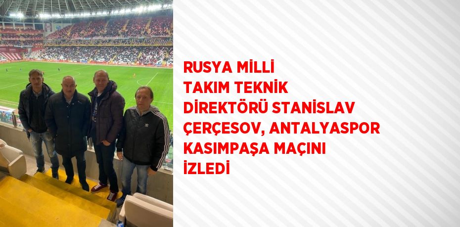 RUSYA MİLLİ TAKIM TEKNİK DİREKTÖRÜ STANİSLAV ÇERÇESOV, ANTALYASPOR KASIMPAŞA MAÇINI İZLEDİ