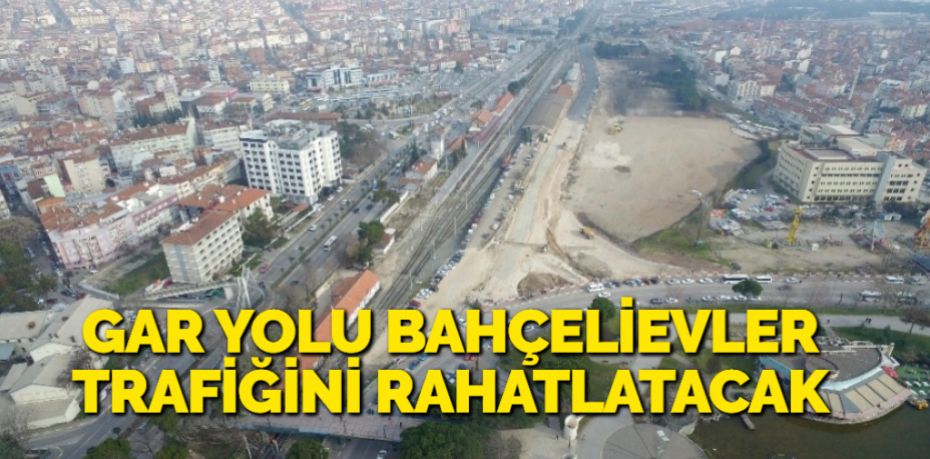 GAR YOLU BAHÇELİEVLER TRAFİĞİNİ RAHATLATACAK