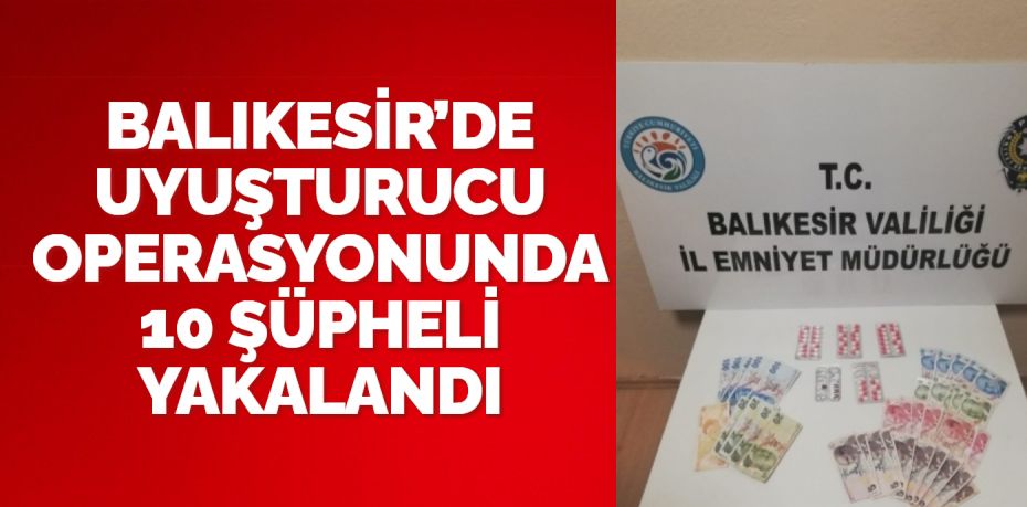 BALIKESİR’DE UYUŞTURUCU OPERASYONUNDA 10 ŞÜPHELİ YAKALANDI