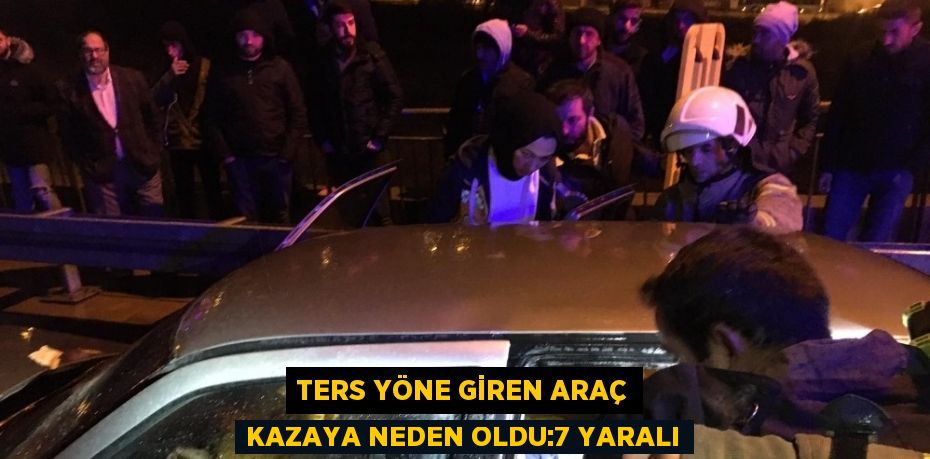 TERS YÖNE GİREN ARAÇ KAZAYA NEDEN OLDU:7 YARALI