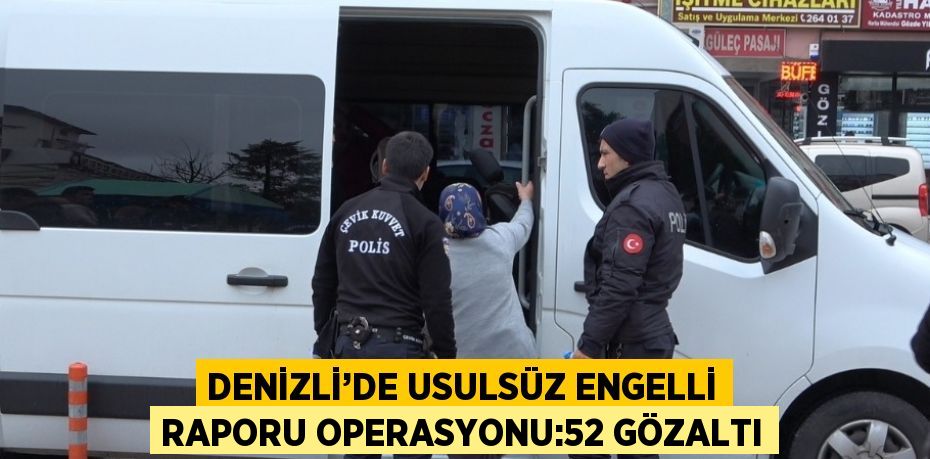 DENİZLİ’DE USULSÜZ ENGELLİ RAPORU OPERASYONU:52 GÖZALTI