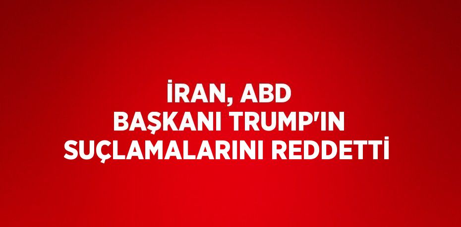 İRAN, ABD BAŞKANI TRUMP’IN SUÇLAMALARINI REDDETTİ