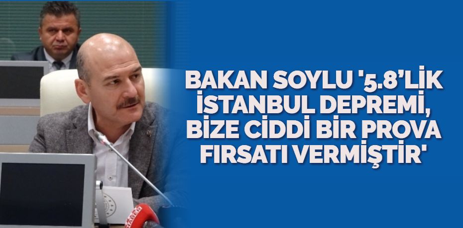 BAKAN SOYLU ‘5.8’LİK İSTANBUL DEPREMİ, BİZE CİDDİ BİR PROVA FIRSATI VERMİŞTİR’