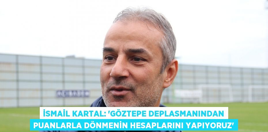 İSMAİL KARTAL: ‘GÖZTEPE DEPLASMANINDAN PUANLARLA DÖNMENİN HESAPLARINI YAPIYORUZ’