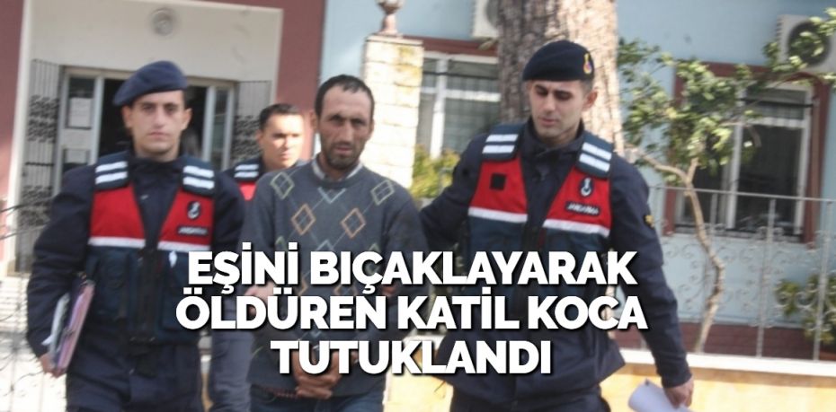 EŞİNİ BIÇAKLAYARAK ÖLDÜREN KATİL KOCA TUTUKLANDI