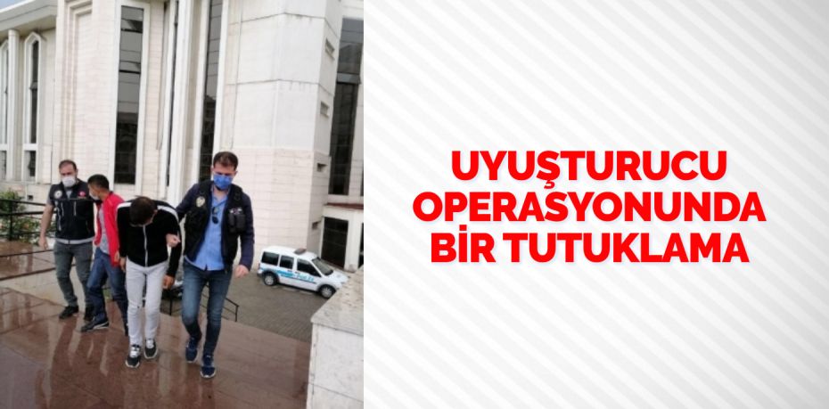 UYUŞTURUCU OPERASYONUNDA BİR TUTUKLAMA