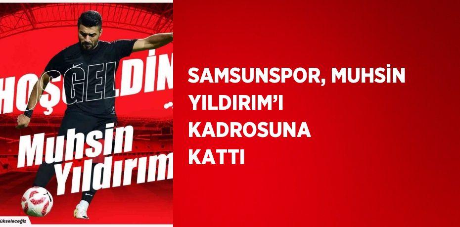 SAMSUNSPOR, MUHSİN YILDIRIM’I KADROSUNA KATTI