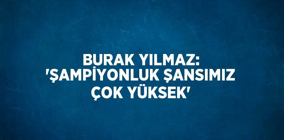 BURAK YILMAZ: ‘ŞAMPİYONLUK ŞANSIMIZ ÇOK YÜKSEK’