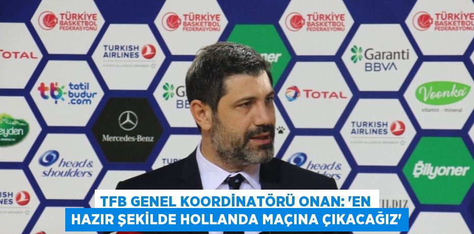 TFB GENEL KOORDİNATÖRÜ ONAN: ‘EN HAZIR ŞEKİLDE HOLLANDA MAÇINA ÇIKACAĞIZ’