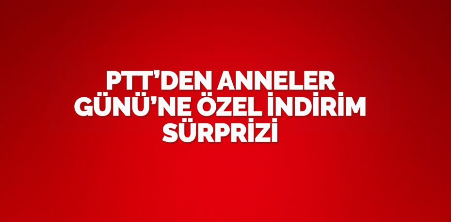 PTT’DEN ANNELER GÜNÜ’NE ÖZEL İNDİRİM SÜRPRİZİ