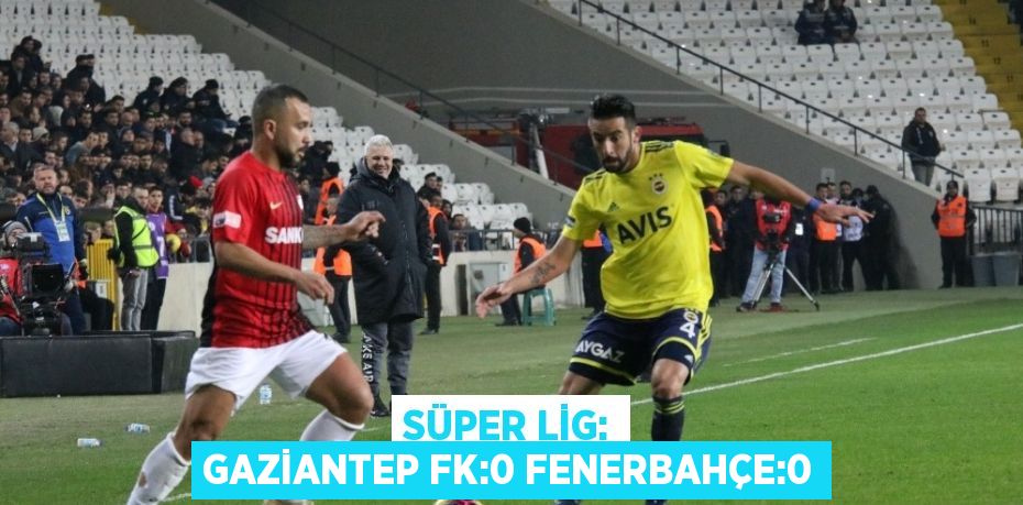 SÜPER LİG: GAZİANTEP FK:0 FENERBAHÇE:0