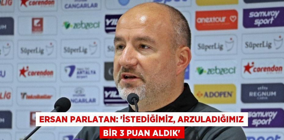 ERSAN PARLATAN: ‘İSTEDİĞİMİZ, ARZULADIĞIMIZ BİR 3 PUAN ALDIK’