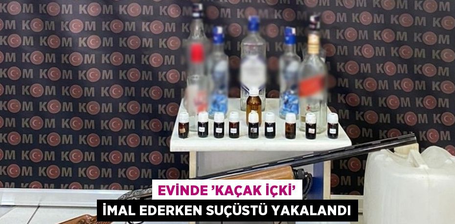 EVİNDE ’KAÇAK İÇKİ’ İMAL EDERKEN SUÇÜSTÜ YAKALANDI