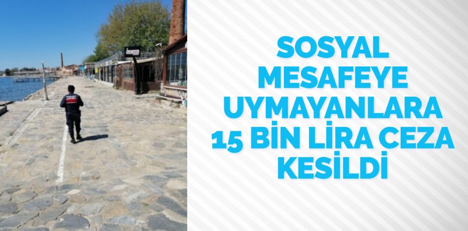 SOSYAL MESAFEYE UYMAYANLARA 15 BİN LİRA CEZA KESİLDİ