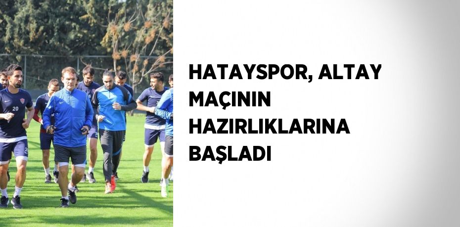 HATAYSPOR, ALTAY MAÇININ HAZIRLIKLARINA BAŞLADI