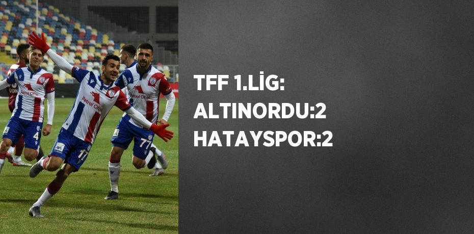 TFF 1.LİG: ALTINORDU:2 HATAYSPOR:2